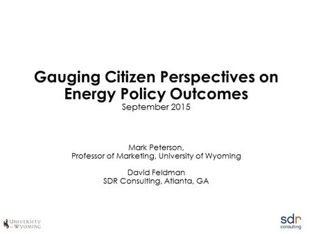 Gauging Citizen Perspectives on Energy Policy Outcomes September 2015 Mark Peterson, Professor of Marketing, University of Wyoming David Feldman SDR Consulting,