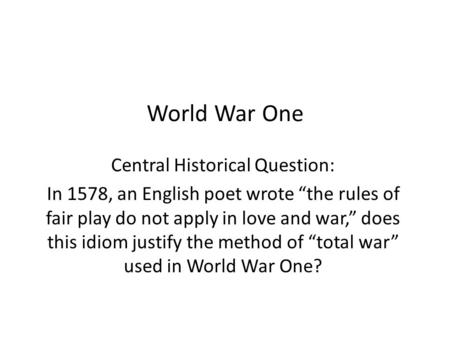 World War One Central Historical Question: In 1578, an English poet wrote “the rules of fair play do not apply in love and war,” does this idiom justify.