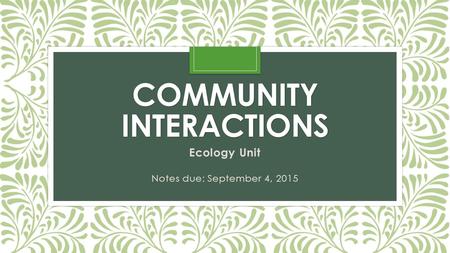 COMMUNITY INTERACTIONS Ecology Unit Notes due: September 4, 2015.