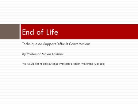 Techniques to Support Difficult Conversations By Professor Mayur Lakhani We would like to acknowledge Professor Stephen Workman (Canada) End of Life.