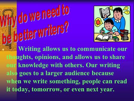  Writing allows us to communicate our thoughts, opinions, and allows us to share our knowledge with others. Our writing also goes to a larger audience.