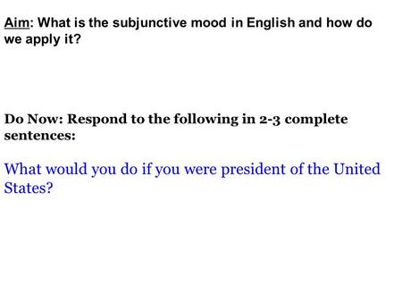 Do Now: Respond to the following in 2-3 complete sentences: What would you do if you were president of the United States? Aim: What is the subjunctive.