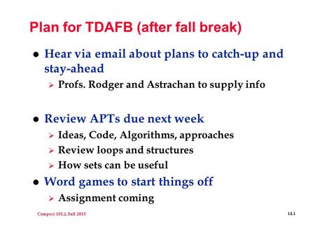 Compsci 101.2, Fall 2015 14.1 Plan for TDAFB (after fall break) l Hear via email about plans to catch-up and stay-ahead  Profs. Rodger and Astrachan to.