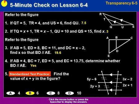 5-Minute Check on Lesson 6-4 Transparency 6-5 Click the mouse button or press the Space Bar to display the answers. Refer to the figure 1.If QT = 5, TR.