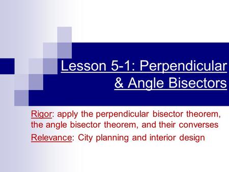Lesson 5-1: Perpendicular & Angle Bisectors Rigor: apply the perpendicular bisector theorem, the angle bisector theorem, and their converses Relevance: