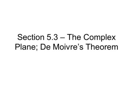 Section 5.3 – The Complex Plane; De Moivre’s Theorem.
