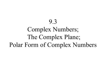 9.3 Complex Numbers; The Complex Plane; Polar Form of Complex Numbers.