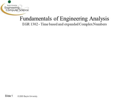 © 2005 Baylor University Slide 1 Fundamentals of Engineering Analysis EGR 1302 - Time based and expanded Complex Numbers.