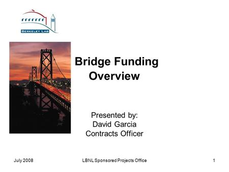 July 2008LBNL Sponsored Projects Office1 Bridge Funding Overview Presented by: David Garcia Contracts Officer.