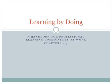 A HANDBOOK FOR PROFESSIONAL LEARNING COMMUNITIES AT WORK CHAPTERS 1-3 Learning by Doing.