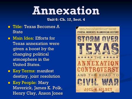 Annexation Unit 6: Ch. 12, Sect. 4 Title: Texas Becomes A State Title: Texas Becomes A State Main Idea: Efforts for Texas annexation were given a boost.
