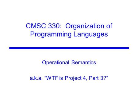 CMSC 330: Organization of Programming Languages Operational Semantics a.k.a. “WTF is Project 4, Part 3?”