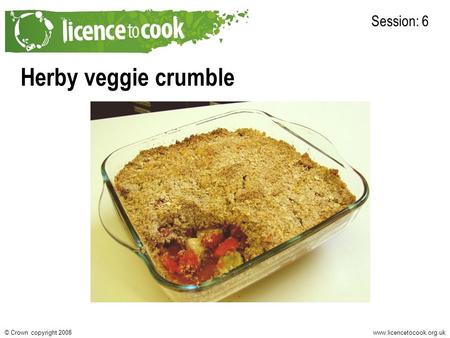 Www.licencetocook.org.uk© Crown copyright 2008 Herby veggie crumble Session: 6.
