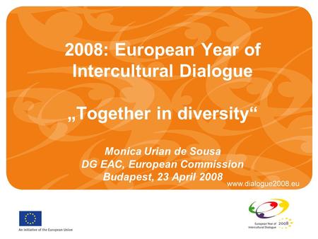 2008: European Year of Intercultural Dialogue „Together in diversity“ Monica Urian de Sousa DG EAC, European Commission Budapest, 23 April 2008.
