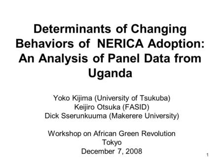 Determinants of Changing Behaviors of NERICA Adoption: An Analysis of Panel Data from Uganda Yoko Kijima (University of Tsukuba) Keijiro Otsuka (FASID)