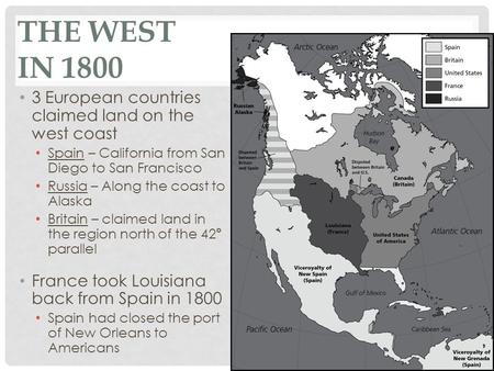 THE WEST IN 1800 3 European countries claimed land on the west coast Spain – California from San Diego to San Francisco Russia – Along the coast to Alaska.
