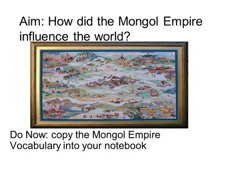Aim: How did the Mongol Empire influence the world? Do Now: copy the Mongol Empire Vocabulary into your notebook.