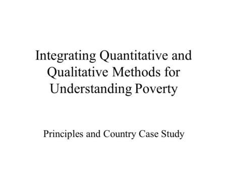 Integrating Quantitative and Qualitative Methods for Understanding Poverty Principles and Country Case Study.