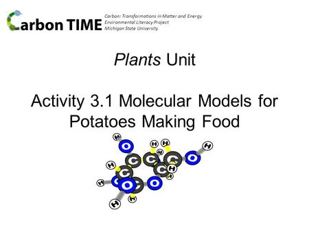 Carbon: Transformations in Matter and Energy Environmental Literacy Project Michigan State University Plants Unit Activity 3.1 Molecular Models for Potatoes.