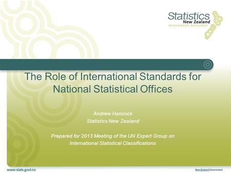 The Role of International Standards for National Statistical Offices Andrew Hancock Statistics New Zealand Prepared for 2013 Meeting of the UN Expert Group.