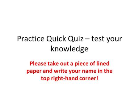Practice Quick Quiz – test your knowledge Please take out a piece of lined paper and write your name in the top right-hand corner!