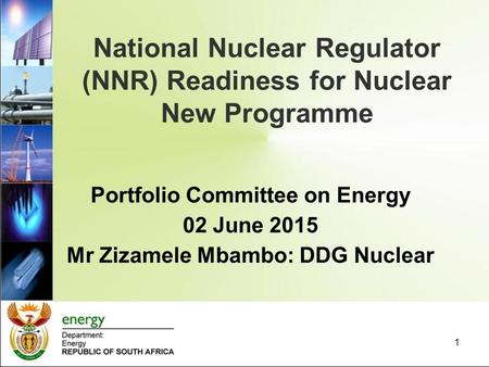 National Nuclear Regulator (NNR) Readiness for Nuclear New Programme 1 Portfolio Committee on Energy 02 June 2015 Mr Zizamele Mbambo: DDG Nuclear.