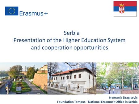 Presentation of the Higher Education System and cooperation opportunities “ Nemanja Dragicevic Foundation Tempus - National Erasmus+ Office in Serbia Serbia.