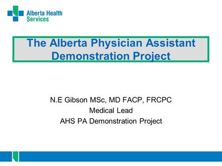 The Alberta Physician Assistant Demonstration Project N.E Gibson MSc, MD FACP, FRCPC Medical Lead AHS PA Demonstration Project.