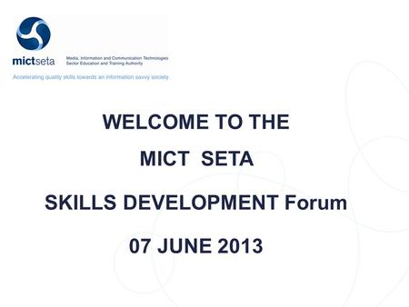 WELCOME TO THE MICT SETA SKILLS DEVELOPMENT Forum 07 JUNE 2013.