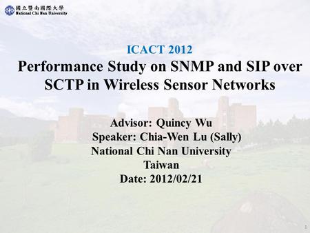 ICACT 2012 Performance Study on SNMP and SIP over SCTP in Wireless Sensor Networks Advisor: Quincy Wu Speaker: Chia-Wen Lu (Sally) National Chi Nan University.