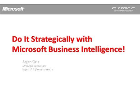 Do It Strategically with Microsoft Business Intelligence! Bojan Ciric Strategic Consultant