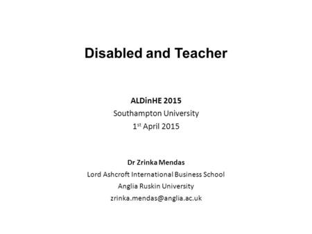 Disabled and Teacher ALDinHE 2015 Southampton University 1 st April 2015 Dr Zrinka Mendas Lord Ashcroft International Business School Anglia Ruskin University.