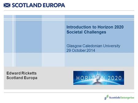 Edward Ricketts Scotland Europa Introduction to Horizon 2020 Societal Challenges Glasgow Caledonian University 29 October 2014.