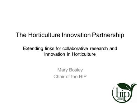 The Horticulture Innovation Partnership Extending links for collaborative research and innovation in Horticulture Mary Bosley Chair of the HIP.
