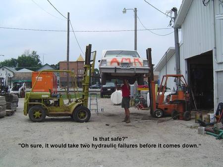 Is that safe? Oh sure, it would take two hydraulic failures before it comes down.“