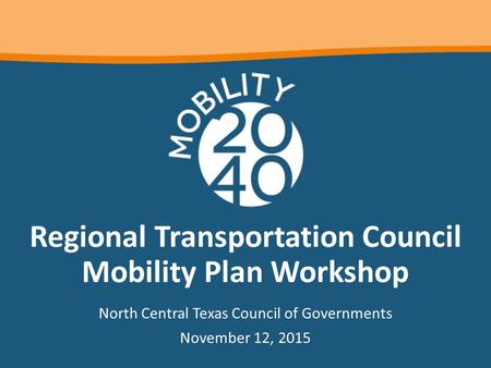 Regional Transportation Council Mobility Plan Workshop North Central Texas Council of Governments November 12, 2015.