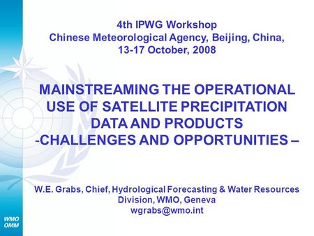 4th IPWG Workshop Chinese Meteorological Agency, Beijing, China, 13-17 October, 2008 MAINSTREAMING THE OPERATIONAL USE OF SATELLITE PRECIPITATION DATA.