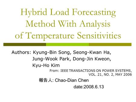 Hybrid Load Forecasting Method With Analysis of Temperature Sensitivities Authors: Kyung-Bin Song, Seong-Kwan Ha, Jung-Wook Park, Dong-Jin Kweon, Kyu-Ho.