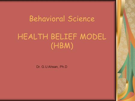 Behavioral Science HEALTH BELIEF MODEL (HBM) Dr. G.U Ahsan, Ph.D.