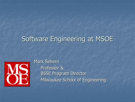 Software Engineering at MSOE Mark Sebern Professor & BSSE Program Director Milwaukee School of Engineering.