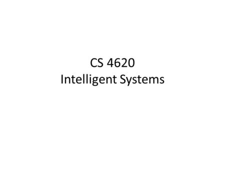 CS 4620 Intelligent Systems. What we want to do today Course introductions Make sure you know the schedule for the next three weeks.