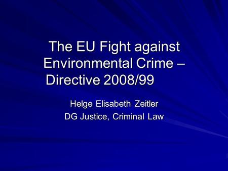 The EU Fight against Environmental Crime – Directive 2008/99 Helge Elisabeth Zeitler DG Justice, Criminal Law.