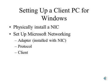 Setting Up a Client PC for Windows Physically install a NIC Set Up Microsoft Networking –Adapter (installed with NIC) –Protocol –Client.