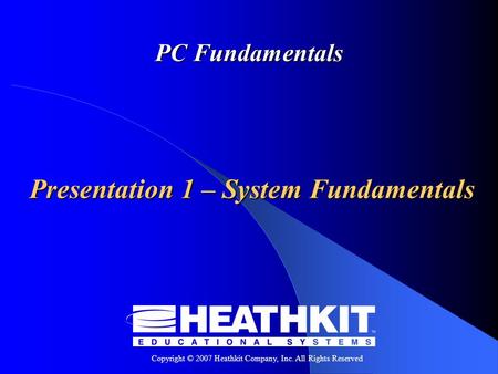 Copyright © 2007 Heathkit Company, Inc. All Rights Reserved PC Fundamentals Presentation 1 – System Fundamentals.