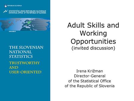 Adult Skills and Working Opportunities (invited discussion) Irena Križman Director-General of the Statistical Office of the Republic of Slovenia.