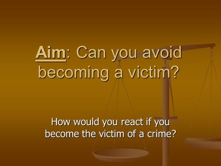 Aim: Can you avoid becoming a victim? How would you react if you become the victim of a crime?