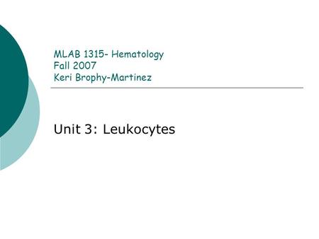 MLAB 1315- Hematology Fall 2007 Keri Brophy-Martinez Unit 3: Leukocytes.