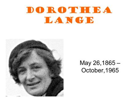 DOROTHEA LANGE May 26,1865 – October,1965. BIO Dorothea was born on May 26,1895 and died at age 70 on October 11, 1965. She died of esophageal cancer.