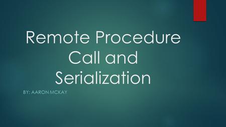 Remote Procedure Call and Serialization BY: AARON MCKAY.