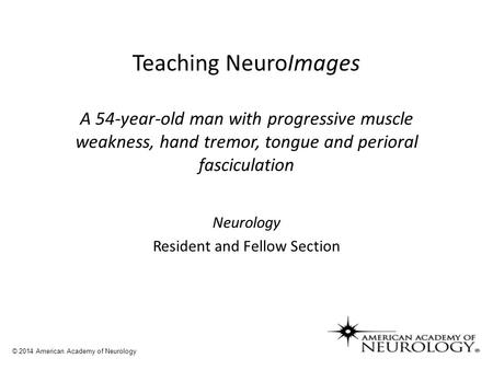 Teaching NeuroImages A 54-year-old man with progressive muscle weakness, hand tremor, tongue and perioral fasciculation Neurology Resident and Fellow Section.
